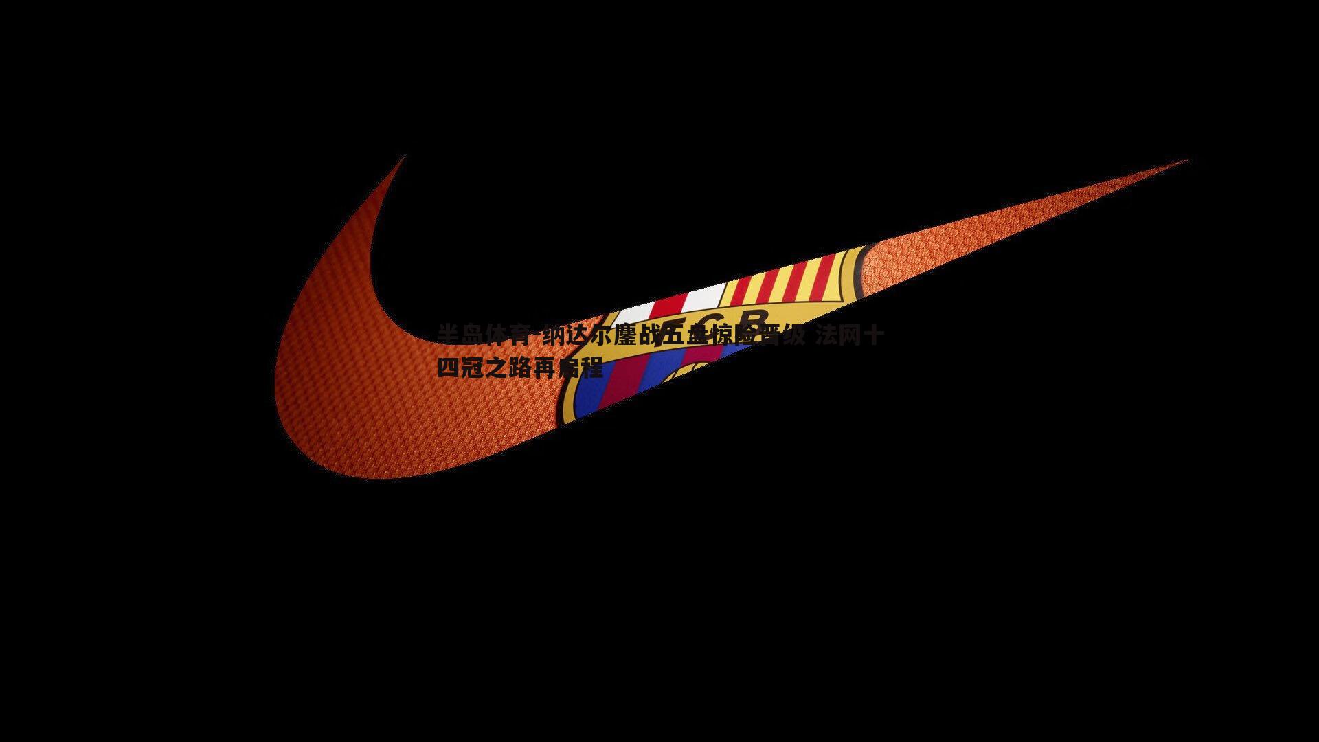 纳达尔鏖战五盘惊险晋级 法网十四冠之路再启程