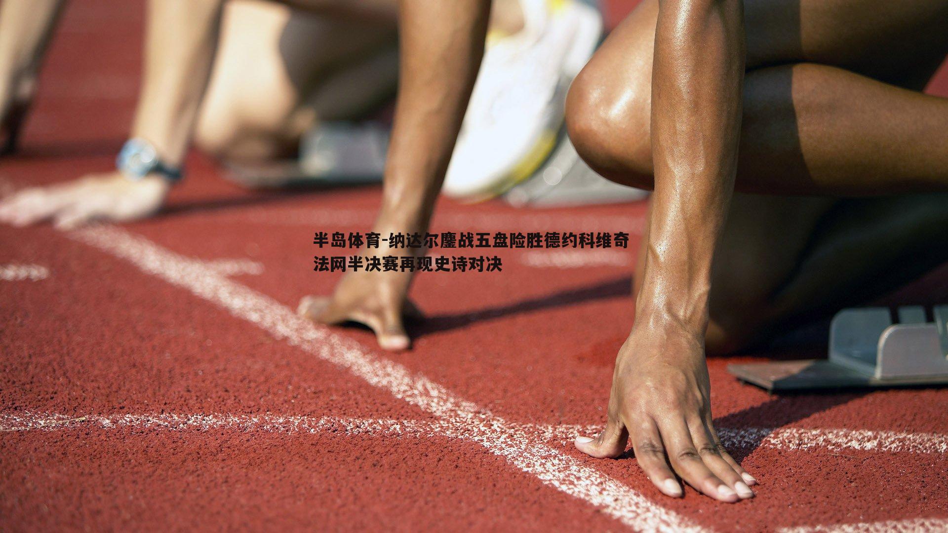 纳达尔鏖战五盘险胜德约科维奇 法网半决赛再现史诗对决