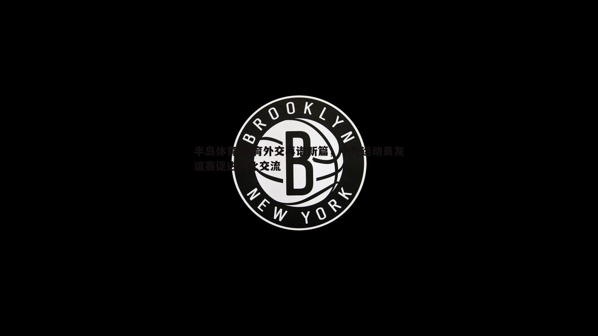体育外交再谱新篇，中外运动员友谊赛促进文化交流
